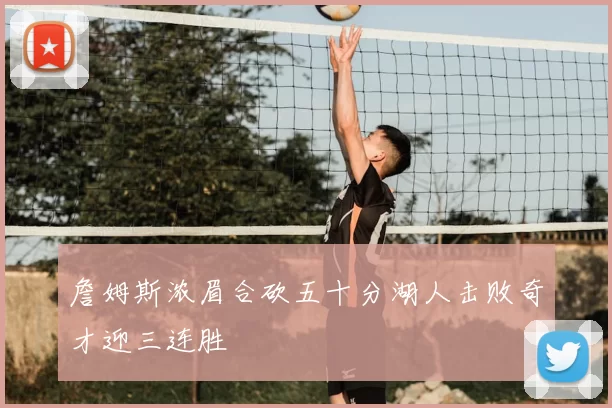 詹姆斯浓眉合砍五十分湖人击败奇才迎三连胜