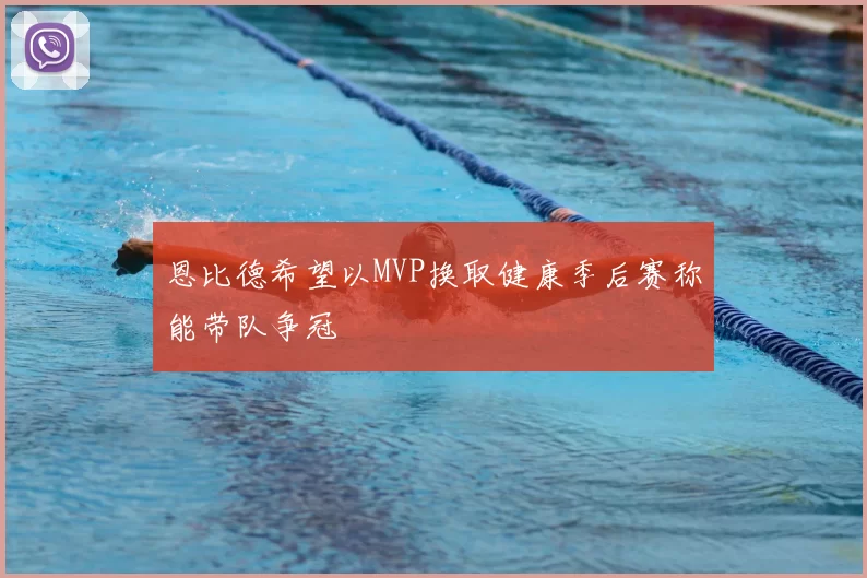 恩比德希望以MVP换取健康季后赛称能带队争冠