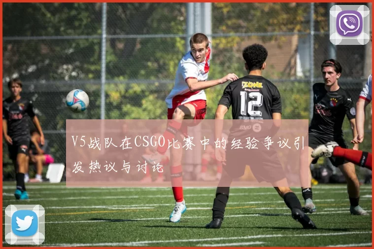 V5战队在CSGO比赛中的经验争议引发热议与讨论