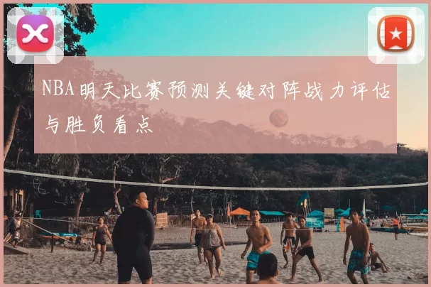 NBA明天比赛预测关键对阵战力评估与胜负看点