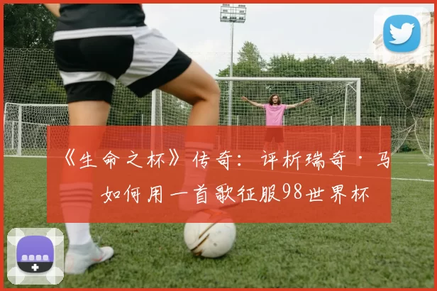 《生命之杯》传奇:评析瑞奇·马丁如何用一首歌征服98世界杯