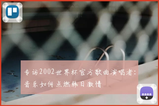专访2002世界杯官方歌曲演唱者:音乐如何点燃韩日激情