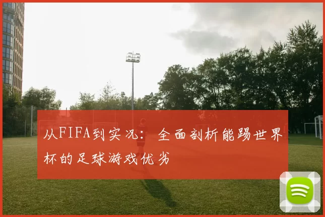从FIFA到实况:全面剖析能踢世界杯的足球游戏优劣
