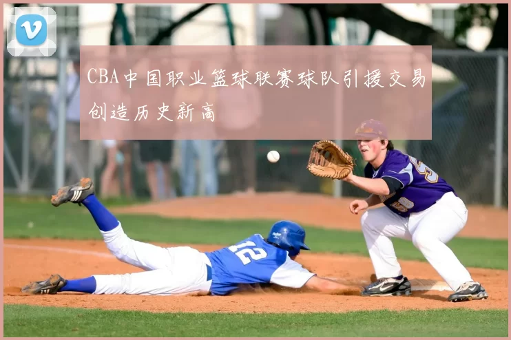 CBA中国职业篮球联赛球队引援交易创造历史新高