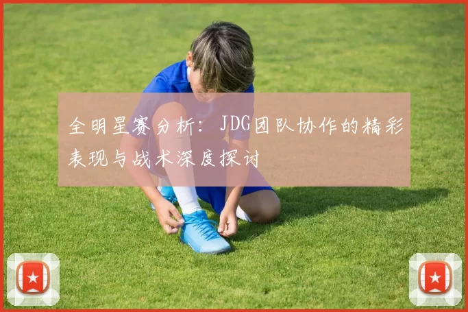 全明星赛分析：JDG团队协作的精彩表现与战术深度探讨