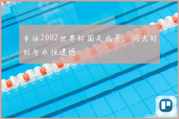 专访2002世界杯国足成员：闪光时刻与永恒遗憾