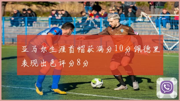 亚马尔生涯首帽获满分10分佩德里表现出色评分8分