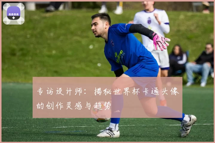 专访设计师:揭秘世界杯卡通头像的创作灵感与趋势