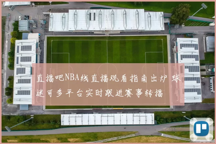 直播吧NBA线直播观看指南出炉 球迷可多平台实时跟进赛事转播
