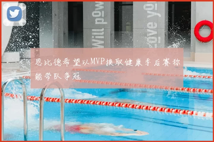 恩比德希望以MVP换取健康季后赛称能带队争冠