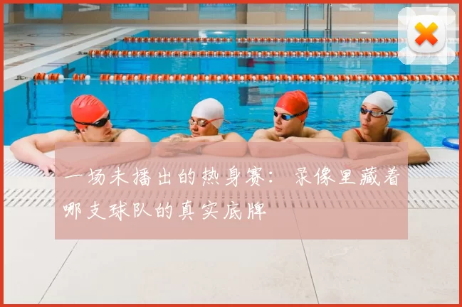 一场未播出的热身赛：录像里藏着哪支球队的真实底牌