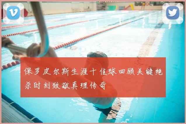 保罗皮尔斯生涯十佳球回顾关键绝杀时刻致敬真理传奇