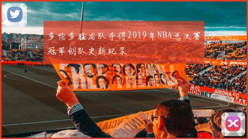 多伦多猛龙队夺得2019年NBA总决赛冠军创队史新纪录
