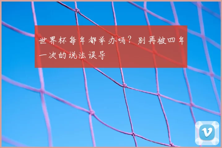 世界杯每年都举办吗?别再被四年一次的说法误导