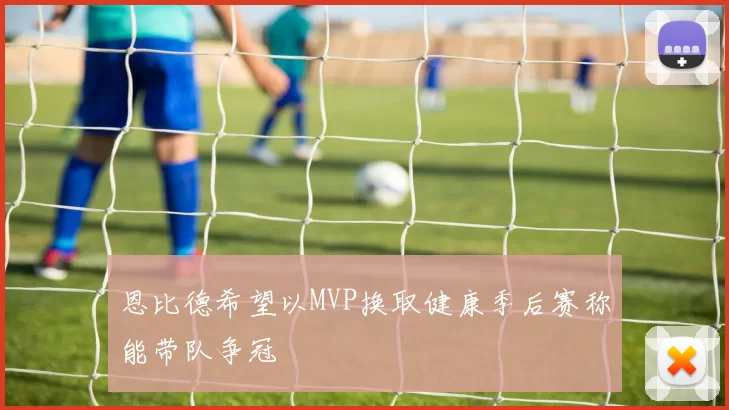恩比德希望以MVP换取健康季后赛称能带队争冠